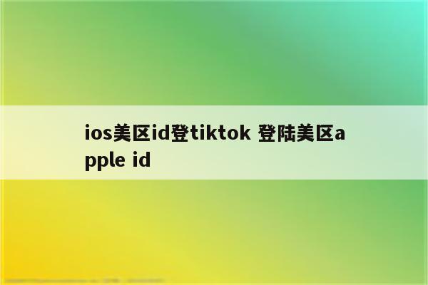 ios美区id登tiktok 登陆美区apple id