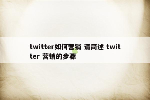twitter如何营销 请简述 twitter 营销的步骤