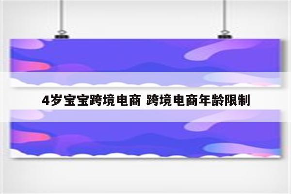 4岁宝宝跨境电商 跨境电商年龄限制