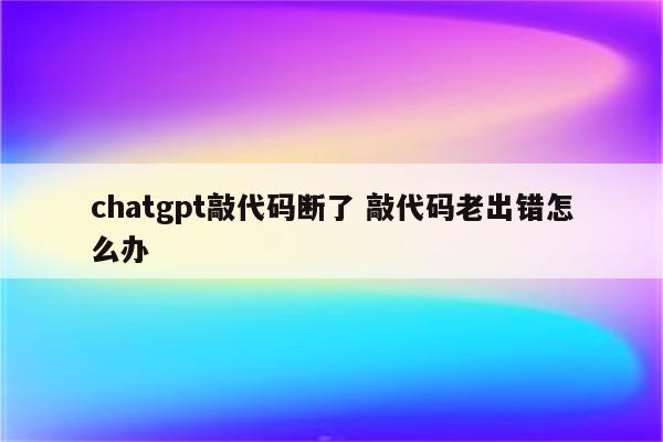 chatgpt敲代码断了 敲代码老出错怎么办