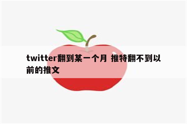 twitter翻到某一个月 推特翻不到以前的推文