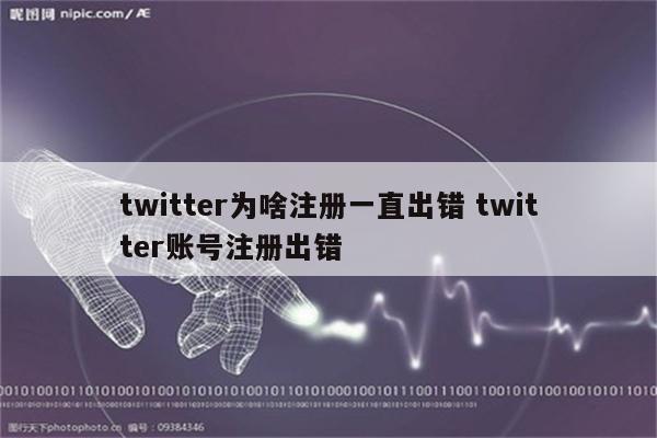 twitter为啥注册一直出错 twitter账号注册出错
