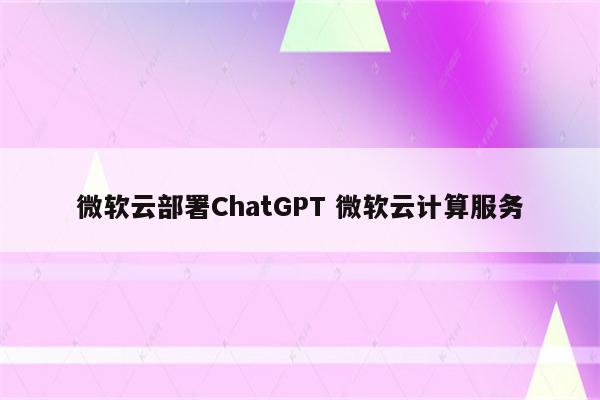 微软云部署ChatGPT 微软云计算服务