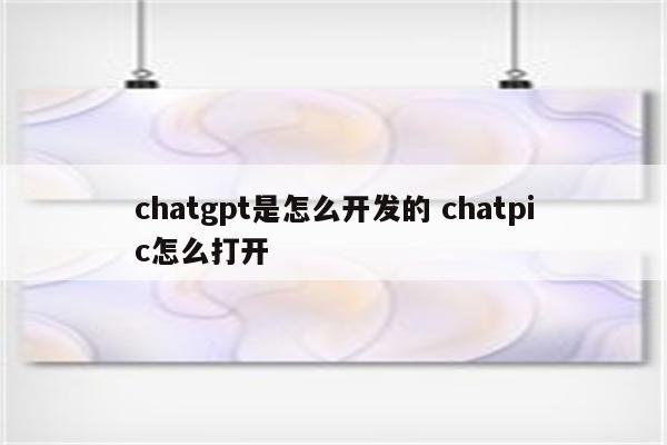 chatgpt是怎么开发的 chatpic怎么打开