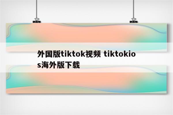 外国版tiktok视频 tiktokios海外版下载