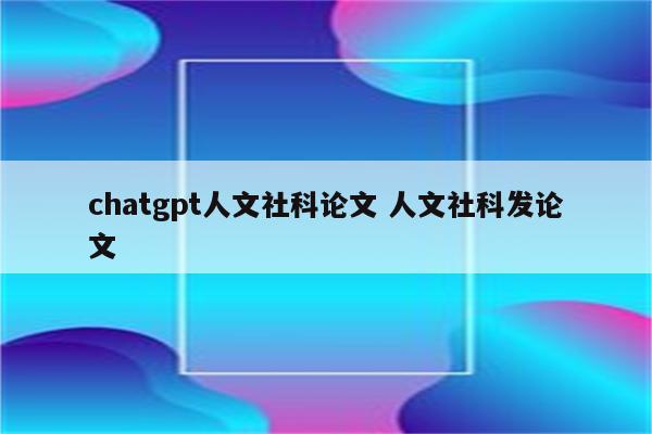 chatgpt人文社科论文 人文社科发论文
