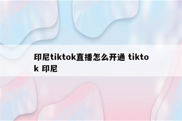 印尼tiktok直播怎么开通 tiktok 印尼