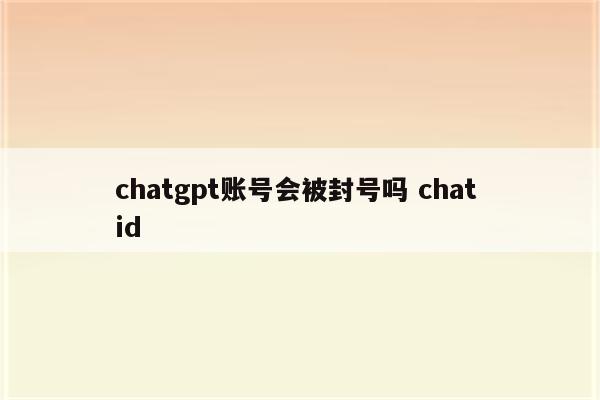 chatgpt账号会被封号吗 chat id