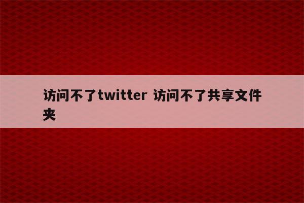 访问不了twitter 访问不了共享文件夹