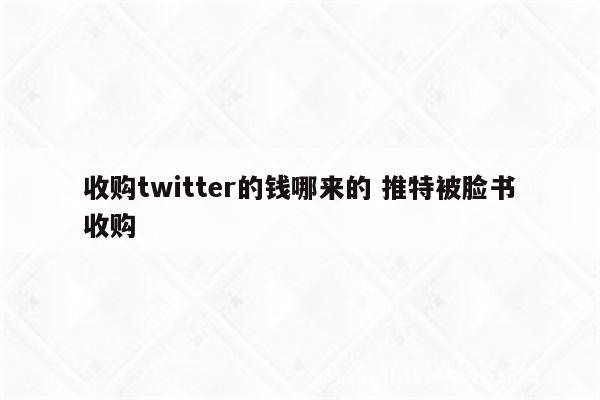 收购twitter的钱哪来的 推特被脸书收购