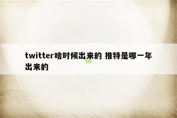 twitter啥时候出来的 推特是哪一年出来的