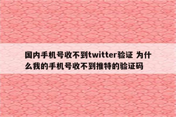 国内手机号收不到twitter验证 为什么我的手机号收不到推特的验证码
