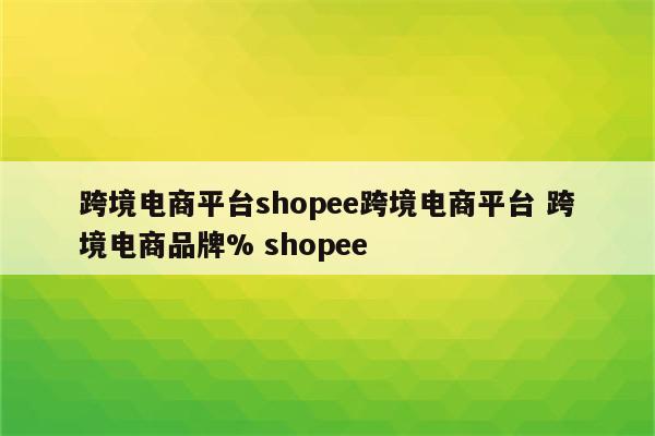 跨境电商平台shopee跨境电商平台 跨境电商品牌% shopee