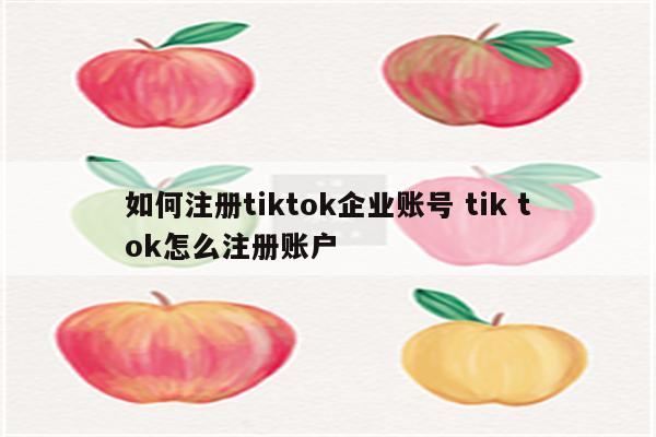 如何注册tiktok企业账号 tik tok怎么注册账户