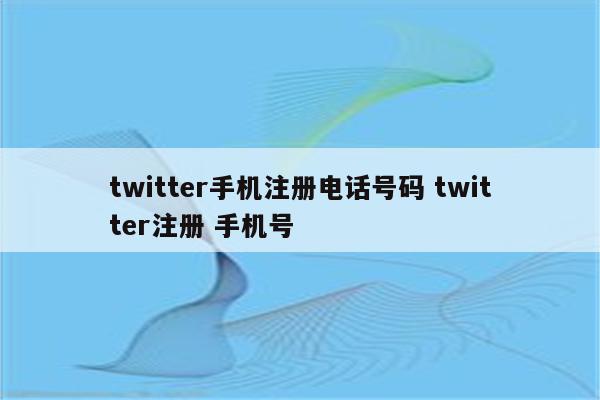 twitter手机注册电话号码 twitter注册 手机号