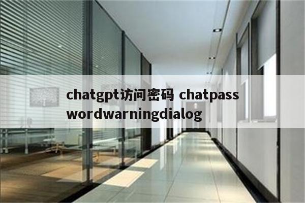 chatgpt访问密码 chatpasswordwarningdialog