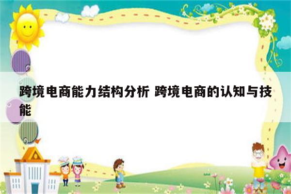 跨境电商能力结构分析 跨境电商的认知与技能