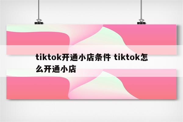 tiktok开通小店条件 tiktok怎么开通小店