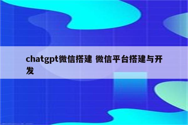 chatgpt微信搭建 微信平台搭建与开发