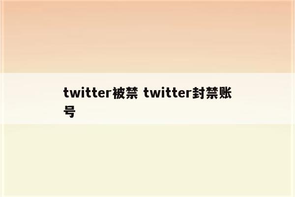 twitter被禁 twitter封禁账号