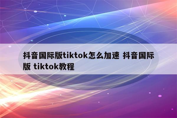 抖音国际版tiktok怎么加速 抖音国际版 tiktok教程