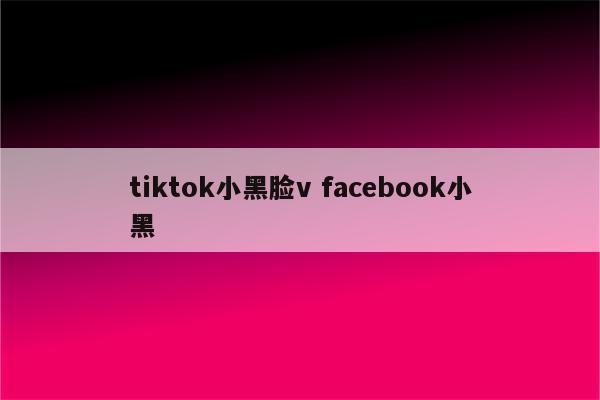 tiktok小黑脸v facebook小黑