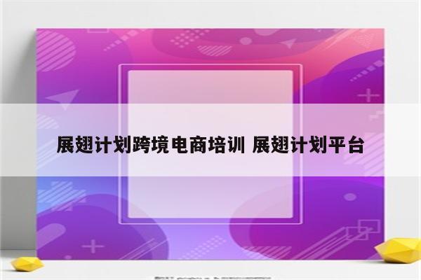 展翅计划跨境电商培训 展翅计划平台
