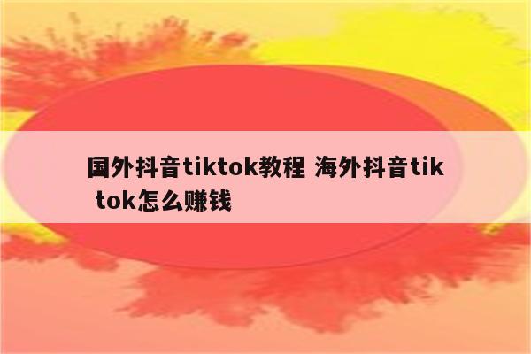 国外抖音tiktok教程 海外抖音tik tok怎么赚钱