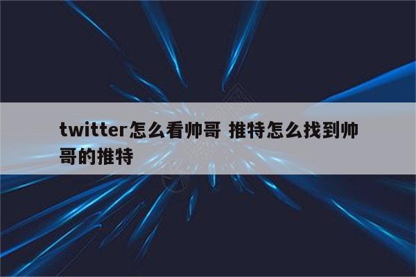 twitter怎么看帅哥 推特怎么找到帅哥的推特