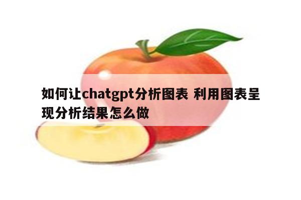 如何让chatgpt分析图表 利用图表呈现分析结果怎么做