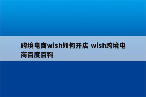 跨境电商wish如何开店 wish跨境电商百度百科