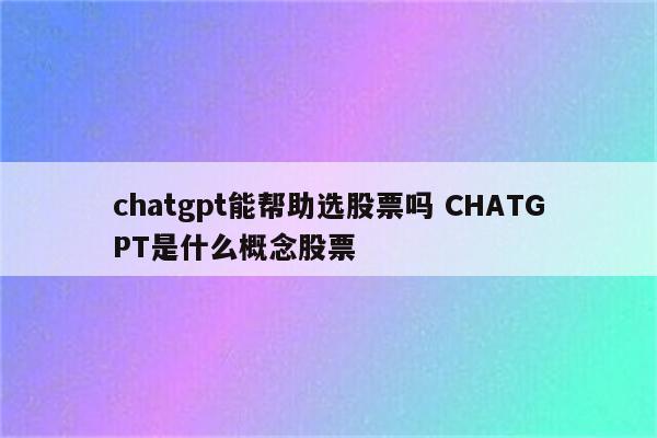 chatgpt能帮助选股票吗 CHATGPT是什么概念股票