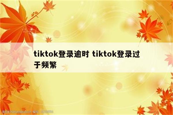 tiktok登录逾时 tiktok登录过于频繁