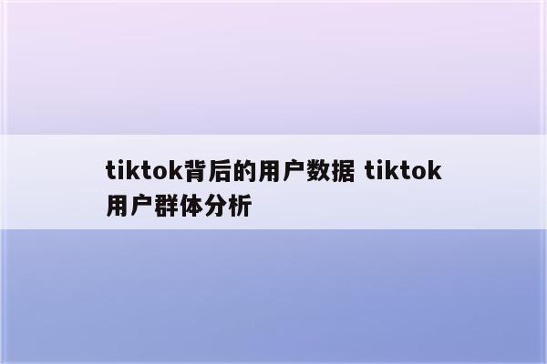 tiktok背后的用户数据 tiktok用户群体分析