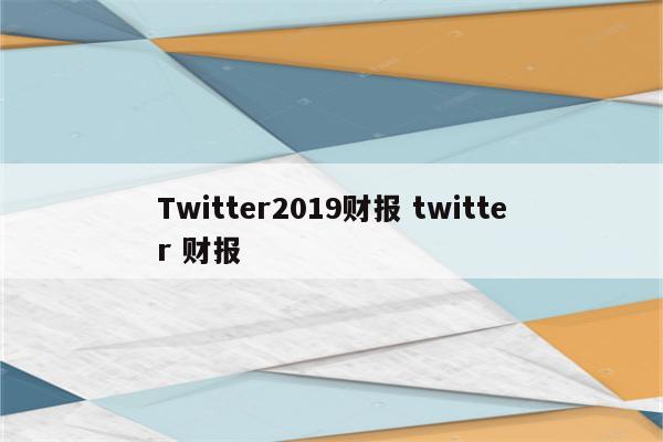 Twitter2019财报 twitter 财报