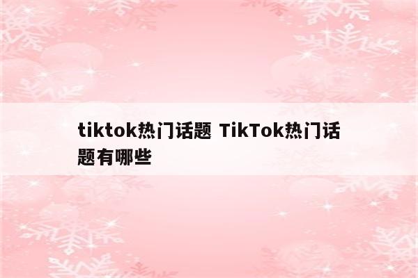 tiktok热门话题 TikTok热门话题有哪些