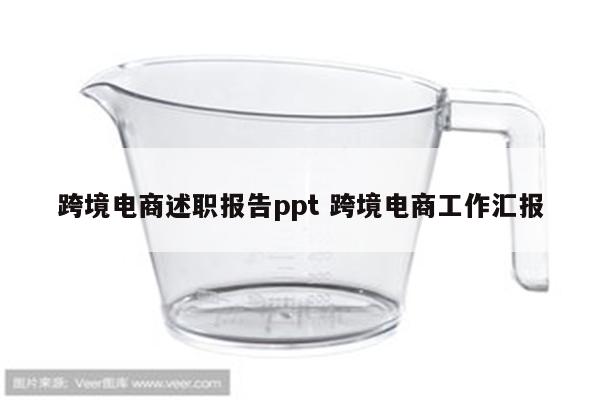 跨境电商述职报告ppt 跨境电商工作汇报