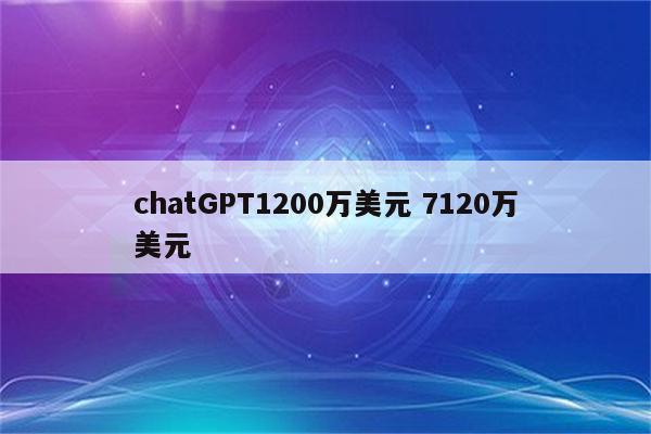 chatGPT1200万美元 7120万美元