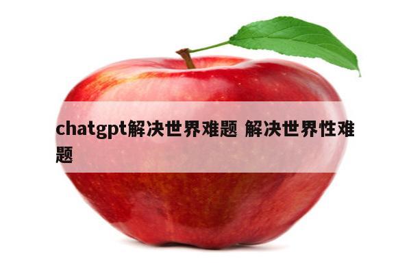 chatgpt解决世界难题 解决世界性难题