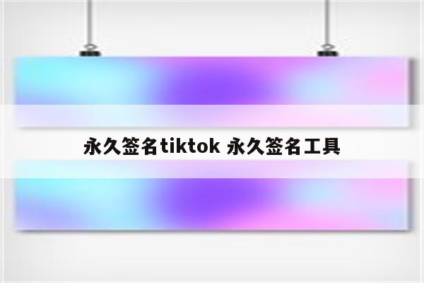 永久签名tiktok 永久签名工具