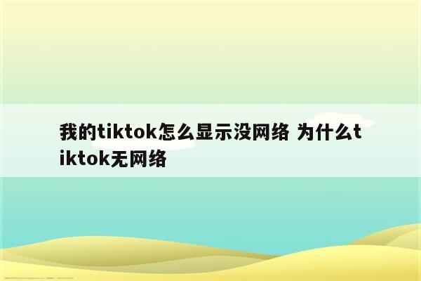 我的tiktok怎么显示没网络 为什么tiktok无网络