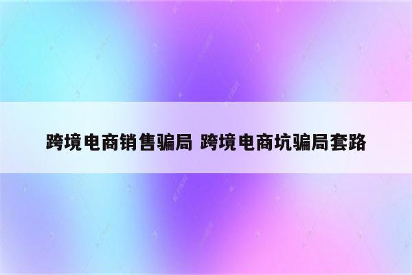 跨境电商销售骗局 跨境电商坑骗局套路