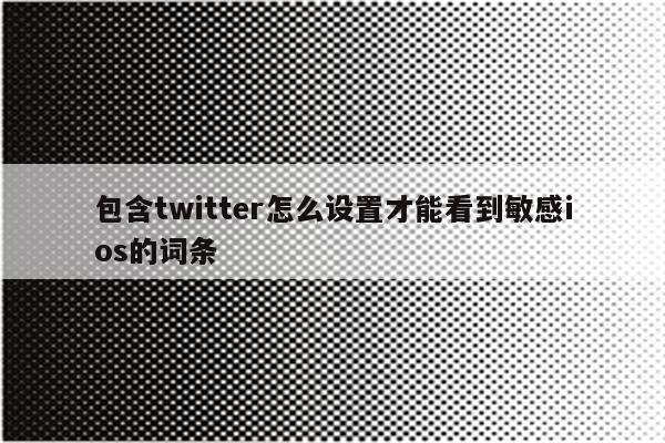 包含twitter怎么设置才能看到敏感ios的词条