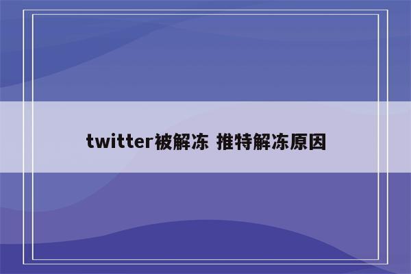 twitter被解冻 推特解冻原因