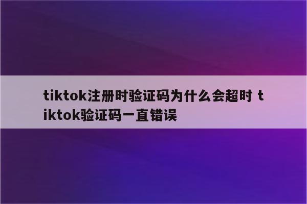 tiktok注册时验证码为什么会超时 tiktok验证码一直错误