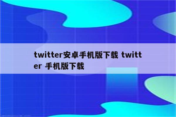 twitter安卓手机版下载 twitter 手机版下载