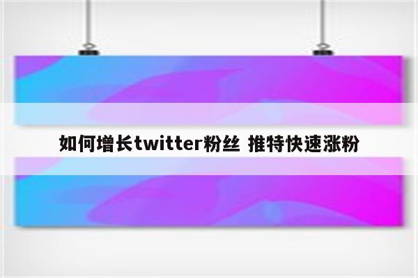 如何增长twitter粉丝 推特快速涨粉