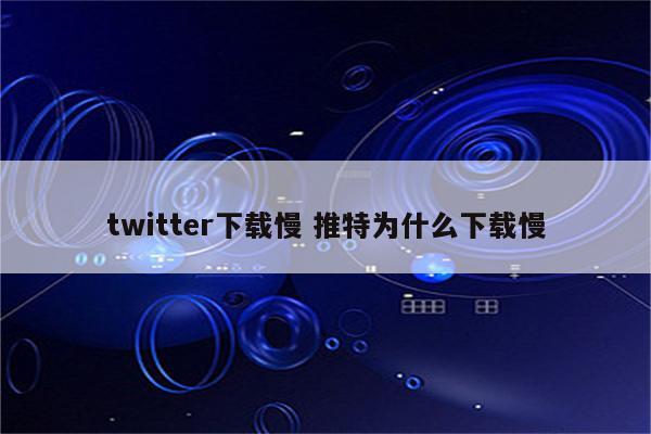 twitter下载慢 推特为什么下载慢