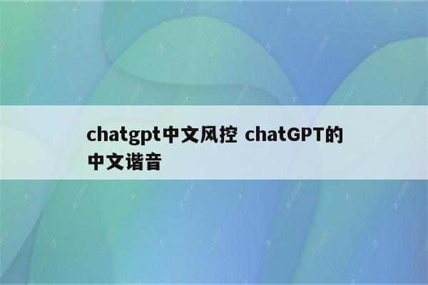 chatgpt中文风控 chatGPT的中文谐音
