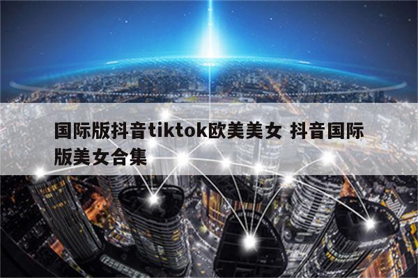 国际版抖音tiktok欧美美女 抖音国际版美女合集